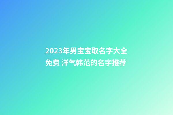 2023年男宝宝取名字大全免费 洋气韩范的名字推荐